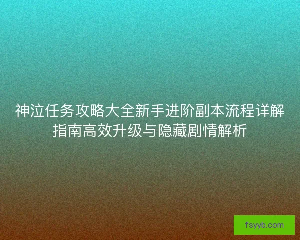 神泣任务攻略大全新手进阶副本流程详解指南高效升级与隐藏剧情解析