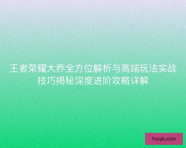 王者荣耀大乔全方位解析与高端玩法实战技巧揭秘深度进阶攻略详解