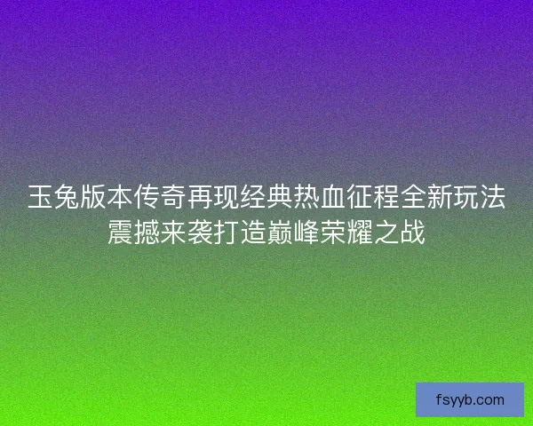 玉兔版本传奇再现经典热血征程全新玩法震撼来袭打造巅峰荣耀之战