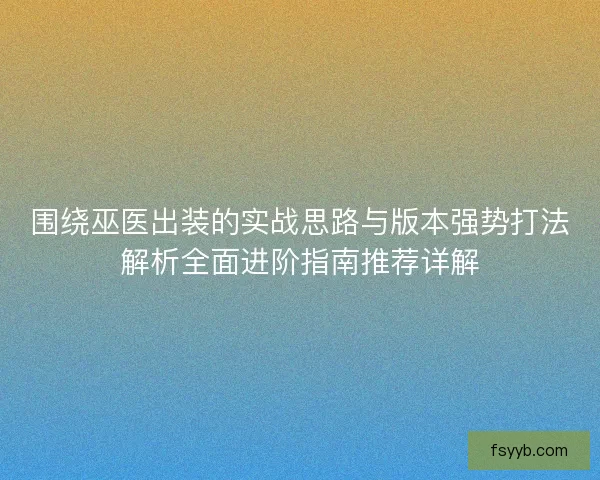 围绕巫医出装的实战思路与版本强势打法解析全面进阶指南推荐详解
