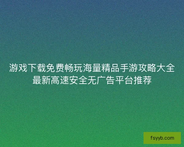 游戏下载免费畅玩海量精品手游攻略大全最新高速安全无广告平台推荐