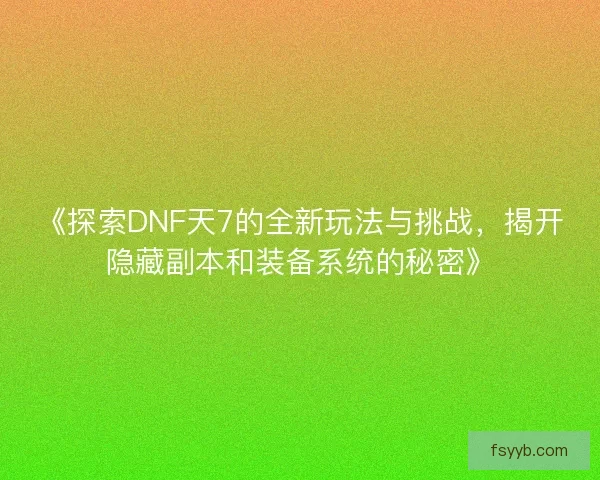 《探索DNF天7的全新玩法与挑战，揭开隐藏副本和装备系统的秘密》