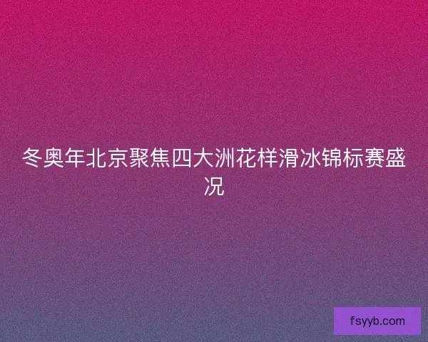 冬奥年北京聚焦四大洲花样滑冰锦标赛盛况