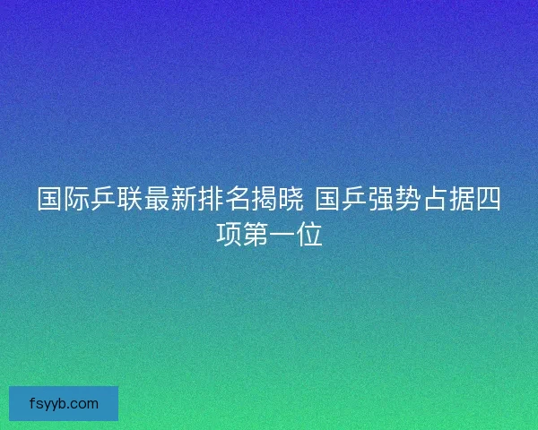 国际乒联最新排名揭晓 国乒强势占据四项第一位