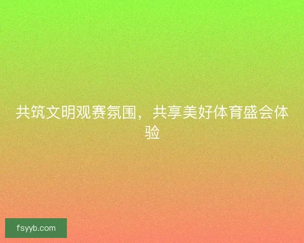 共筑文明观赛氛围，共享美好体育盛会体验