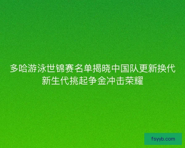 多哈游泳世锦赛名单揭晓中国队更新换代新生代挑起争金冲击荣耀
